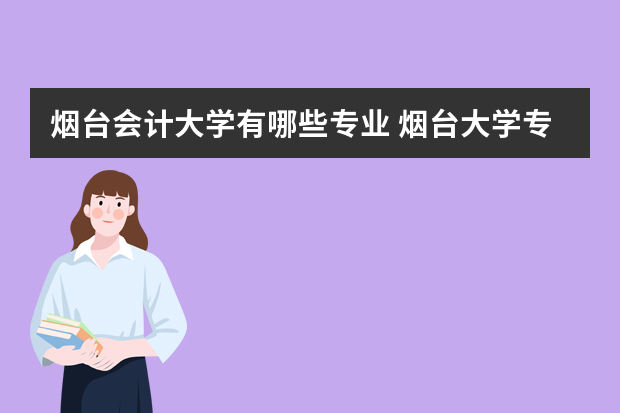 烟台会计大学有哪些专业 烟台大学专业有哪些？专业介绍